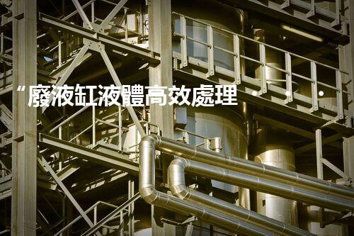 “廢液缸液體高效處理，環(huán)保新篇章開(kāi)啟！”